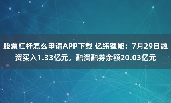 股票杠杆怎么申请APP下载 亿纬锂能：7月29日融资买入1.33亿元，融资融券余额20.03亿元