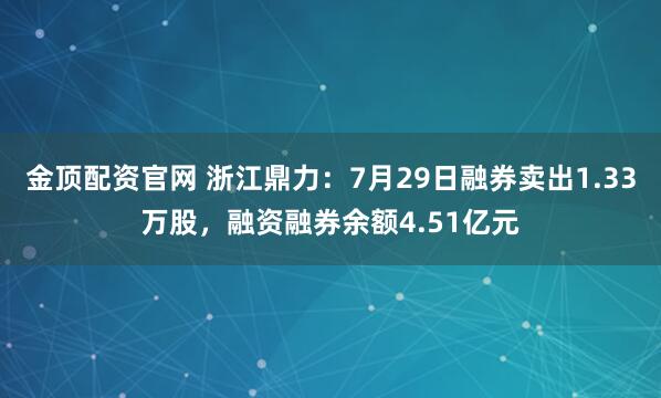 金顶配资官网 浙江鼎力：7月29日融券卖出1.33万股，融资融券余额4.51亿元