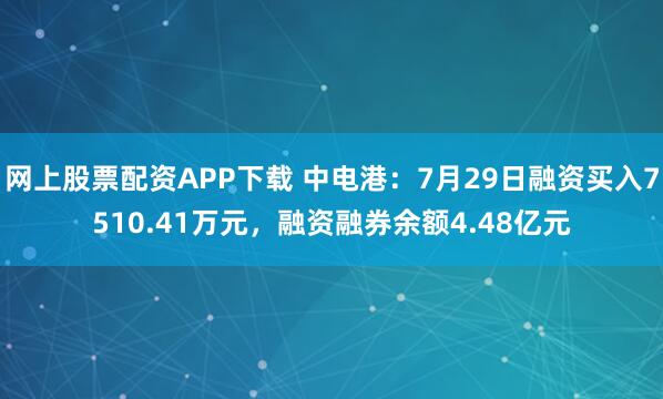 网上股票配资APP下载 中电港：7月29日融资买入7510.41万元，融资融券余额4.48亿元