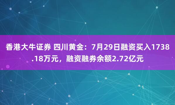 香港大牛证券 四川黄金：7月29日融资买入1738.18万元，融资融券余额2.72亿元