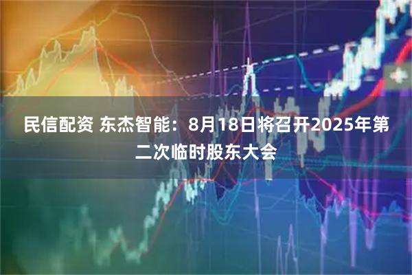 民信配资 东杰智能：8月18日将召开2025年第二次临时股东大会