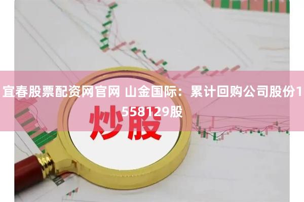 宜春股票配资网官网 山金国际：累计回购公司股份1558129股