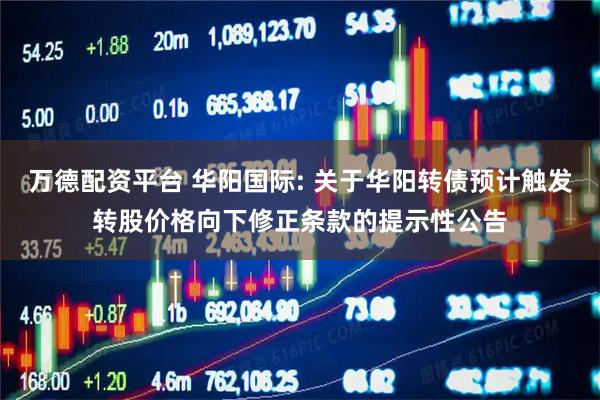 万德配资平台 华阳国际: 关于华阳转债预计触发转股价格向下修正条款的提示性公告