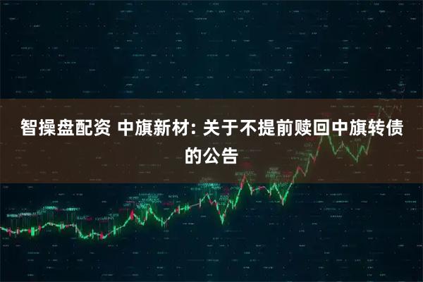智操盘配资 中旗新材: 关于不提前赎回中旗转债的公告