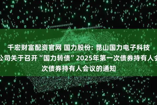 千宏财富配资官网 国力股份: 昆山国力电子科技股份有限公司关于召开“国力转债”2025年第一次债券持有人会议的通知