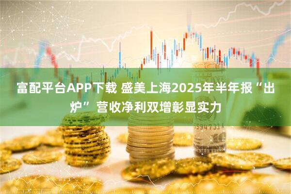 富配平台APP下载 盛美上海2025年半年报“出炉” 营收净利双增彰显实力