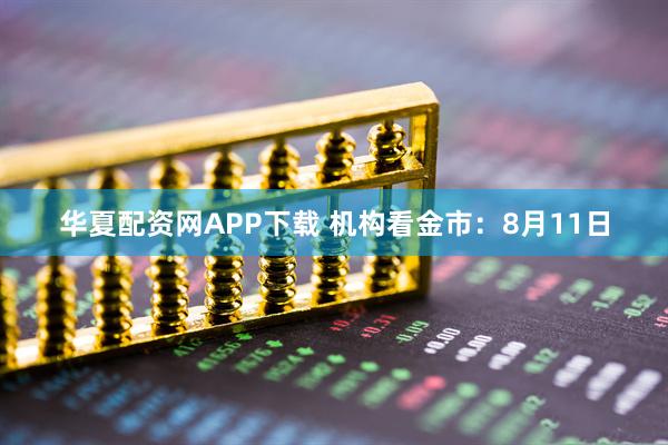 华夏配资网APP下载 机构看金市：8月11日
