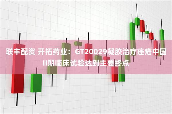 联丰配资 开拓药业：GT20029凝胶治疗痤疮中国II期临床试验达到主要终点