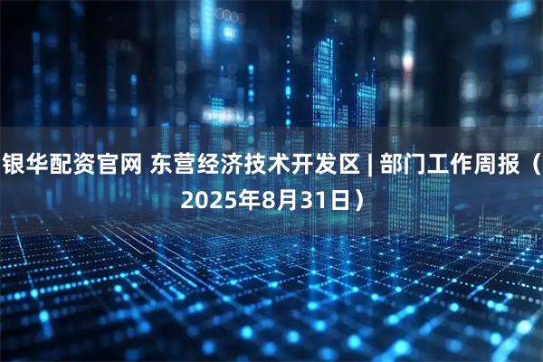 银华配资官网 东营经济技术开发区 | 部门工作周报（2025年8月31日）