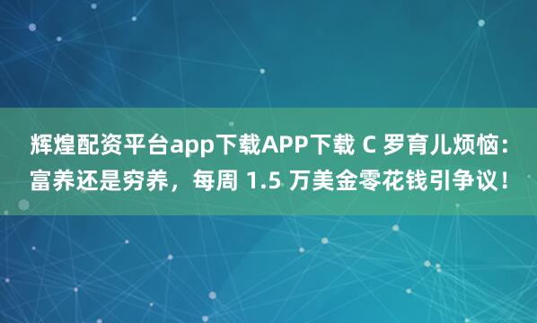 辉煌配资平台app下载APP下载 C 罗育儿烦恼：富养还是穷养，每周 1.5 万美金零花钱引争议！