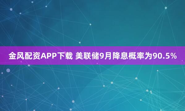 金风配资APP下载 美联储9月降息概率为90.5%