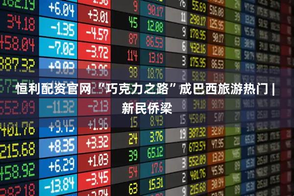 恒利配资官网 “巧克力之路”成巴西旅游热门 | 新民侨梁