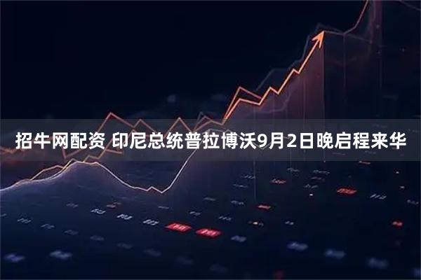 招牛网配资 印尼总统普拉博沃9月2日晚启程来华