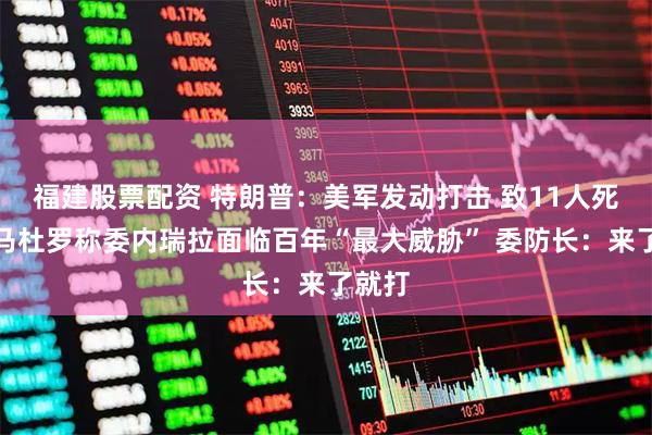 福建股票配资 特朗普：美军发动打击 致11人死亡！马杜罗称委内瑞拉面临百年“最大威胁” 委防长：来了就打