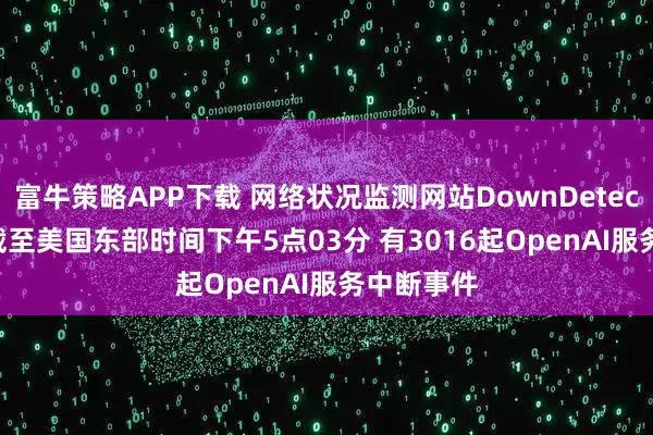富牛策略APP下载 网络状况监测网站DownDetector显示 截至美国东部时间下午5点03分 有3016起OpenAI服务中断事件