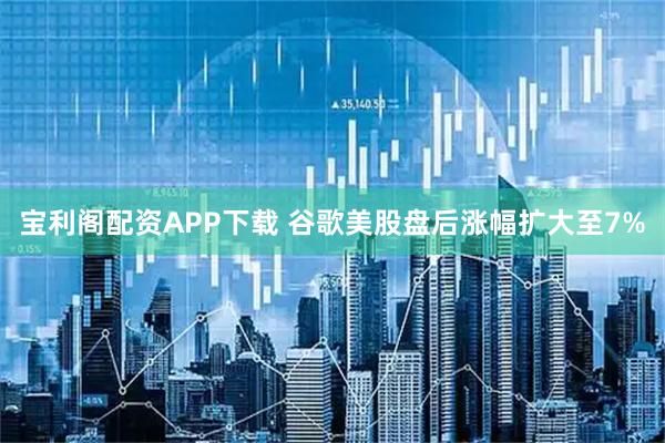 宝利阁配资APP下载 谷歌美股盘后涨幅扩大至7%