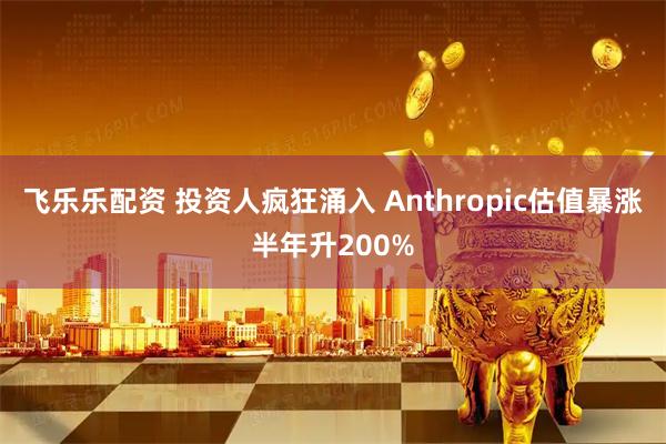 飞乐乐配资 投资人疯狂涌入 Anthropic估值暴涨半年升200%