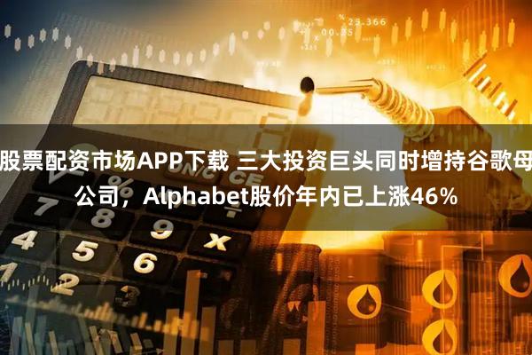 股票配资市场APP下载 三大投资巨头同时增持谷歌母公司，Alphabet股价年内已上涨46%