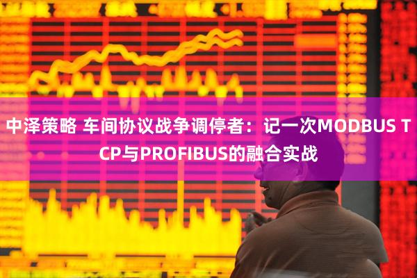中泽策略 车间协议战争调停者：记一次MODBUS TCP与PROFIBUS的融合实战