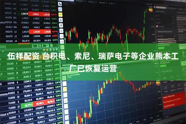 伍祥配资 台积电、索尼、瑞萨电子等企业熊本工厂已恢复运营